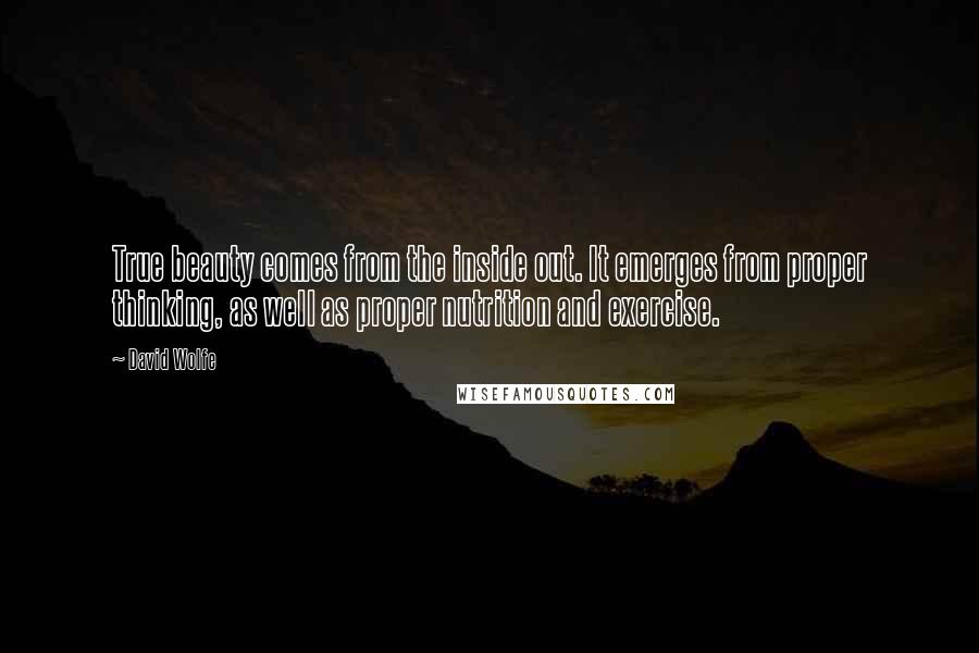 David Wolfe Quotes: True beauty comes from the inside out. It emerges from proper thinking, as well as proper nutrition and exercise.