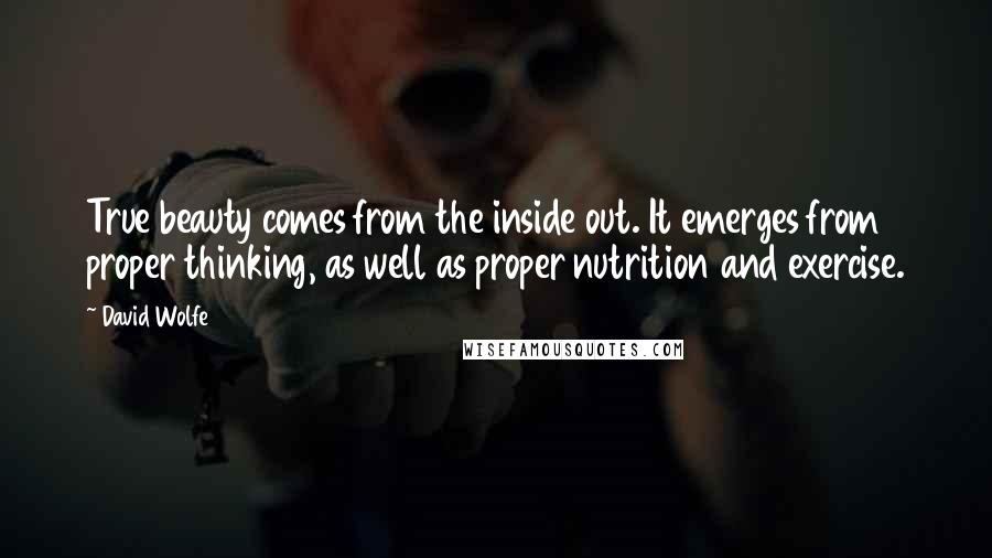 David Wolfe Quotes: True beauty comes from the inside out. It emerges from proper thinking, as well as proper nutrition and exercise.