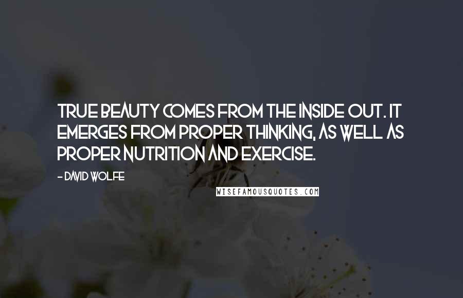 David Wolfe Quotes: True beauty comes from the inside out. It emerges from proper thinking, as well as proper nutrition and exercise.