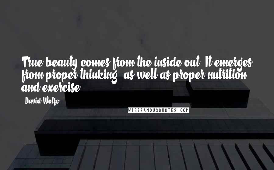 David Wolfe Quotes: True beauty comes from the inside out. It emerges from proper thinking, as well as proper nutrition and exercise.