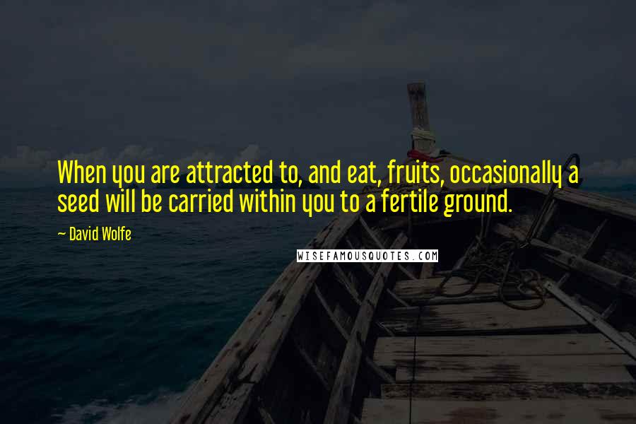 David Wolfe Quotes: When you are attracted to, and eat, fruits, occasionally a seed will be carried within you to a fertile ground.