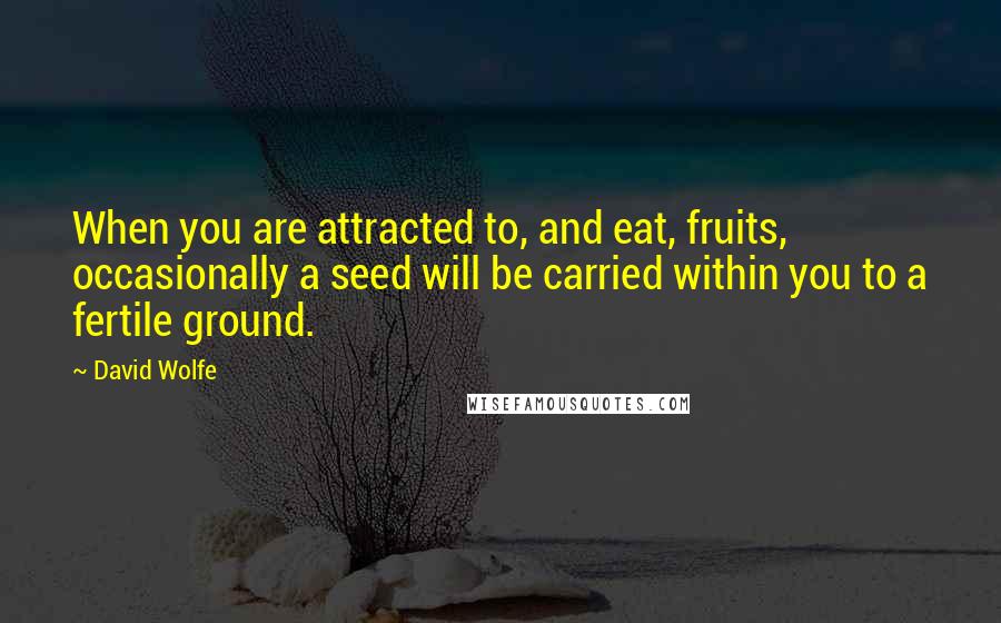 David Wolfe Quotes: When you are attracted to, and eat, fruits, occasionally a seed will be carried within you to a fertile ground.