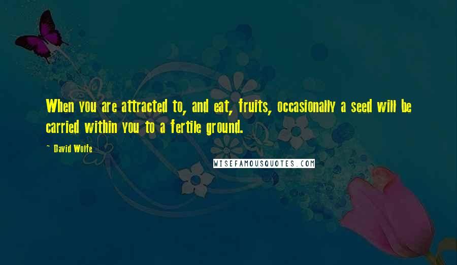 David Wolfe Quotes: When you are attracted to, and eat, fruits, occasionally a seed will be carried within you to a fertile ground.