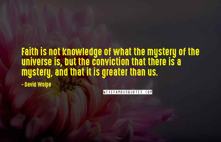 David Wolpe Quotes: Faith is not knowledge of what the mystery of the universe is, but the conviction that there is a mystery, and that it is greater than us.