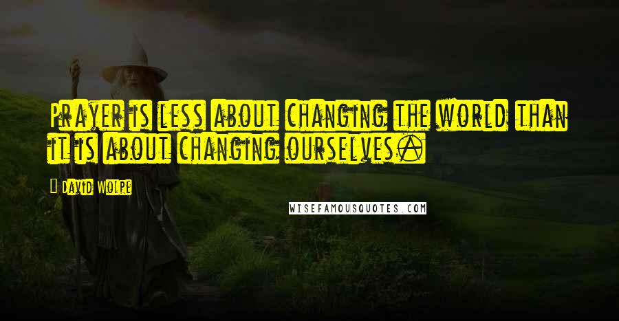 David Wolpe Quotes: Prayer is less about changing the world than it is about changing ourselves.