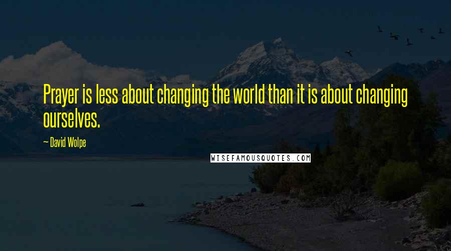 David Wolpe Quotes: Prayer is less about changing the world than it is about changing ourselves.
