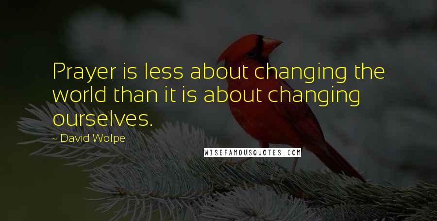 David Wolpe Quotes: Prayer is less about changing the world than it is about changing ourselves.