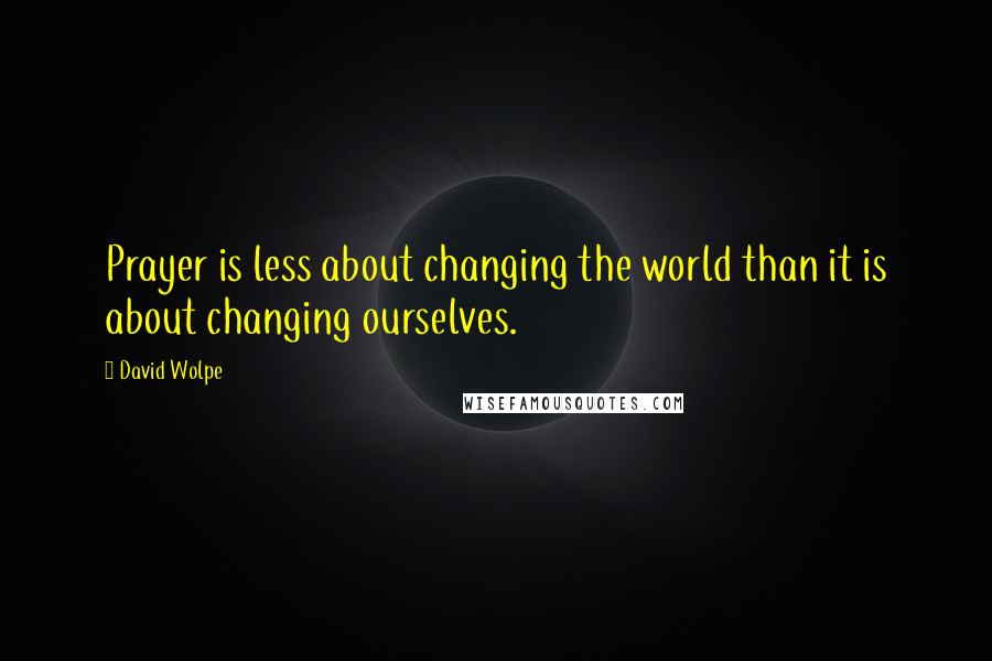 David Wolpe Quotes: Prayer is less about changing the world than it is about changing ourselves.