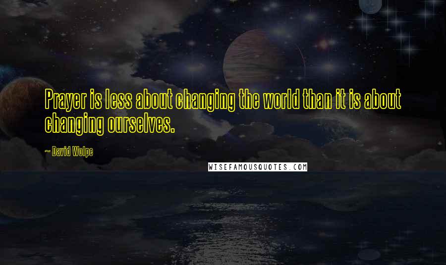 David Wolpe Quotes: Prayer is less about changing the world than it is about changing ourselves.