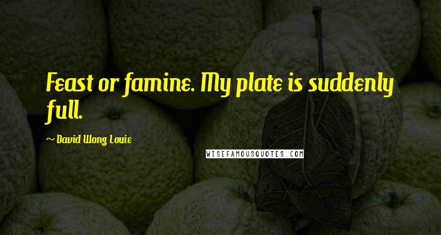 David Wong Louie Quotes: Feast or famine. My plate is suddenly full.