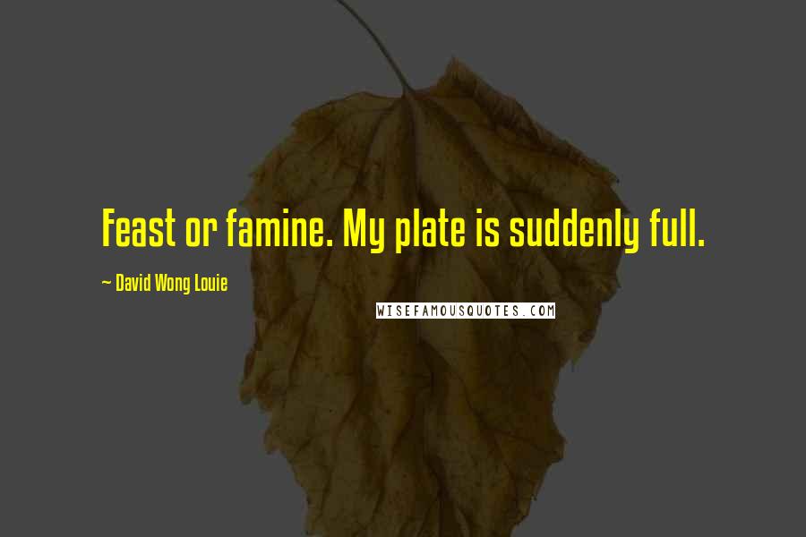 David Wong Louie Quotes: Feast or famine. My plate is suddenly full.