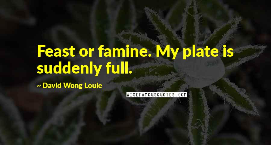 David Wong Louie Quotes: Feast or famine. My plate is suddenly full.