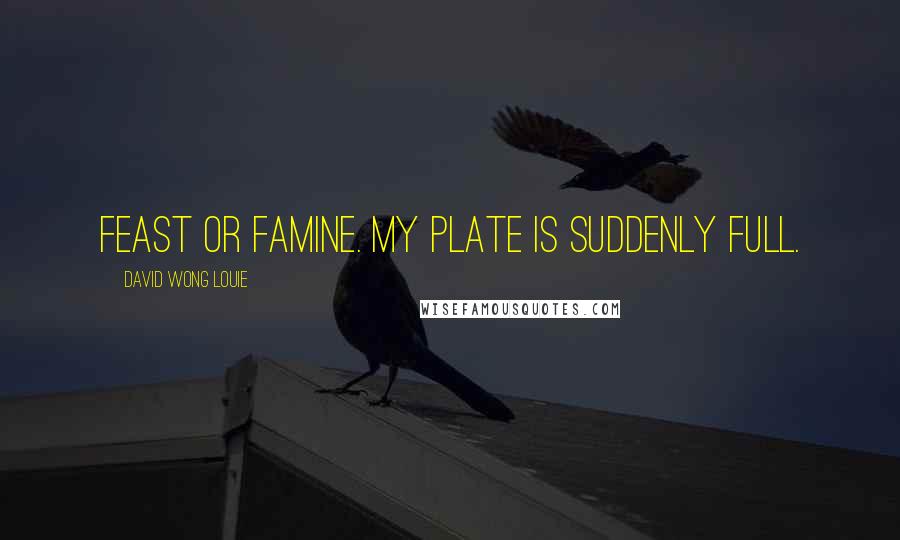 David Wong Louie Quotes: Feast or famine. My plate is suddenly full.