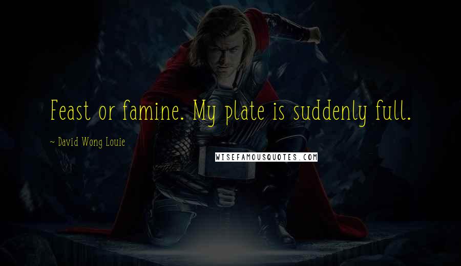 David Wong Louie Quotes: Feast or famine. My plate is suddenly full.