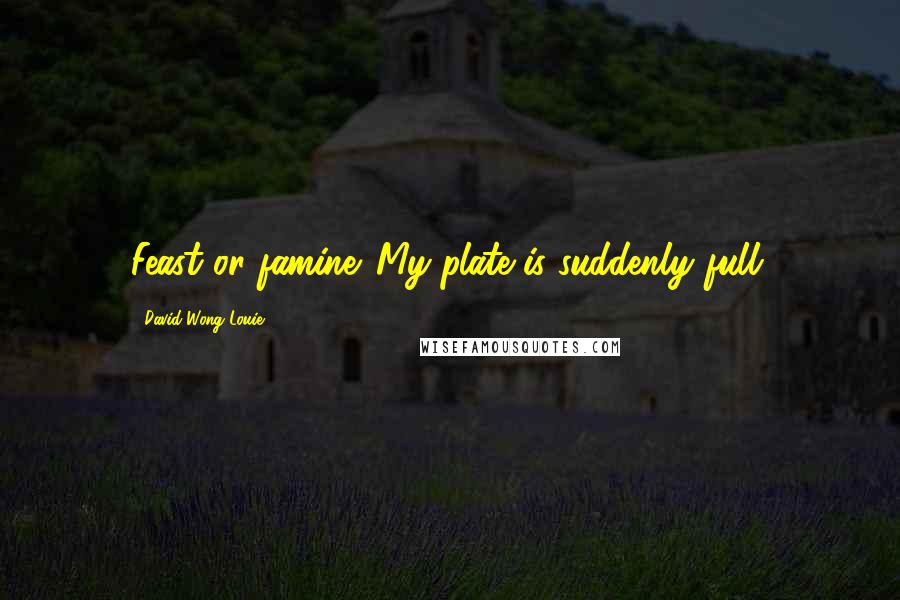 David Wong Louie Quotes: Feast or famine. My plate is suddenly full.