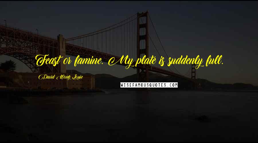 David Wong Louie Quotes: Feast or famine. My plate is suddenly full.