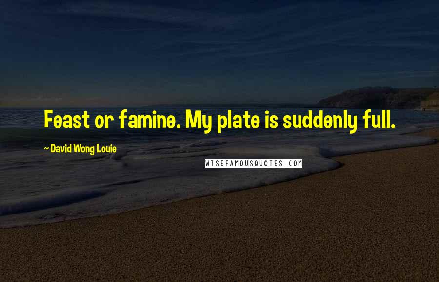 David Wong Louie Quotes: Feast or famine. My plate is suddenly full.