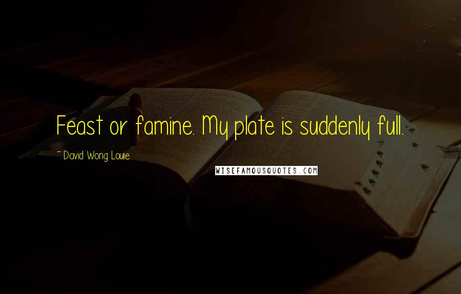 David Wong Louie Quotes: Feast or famine. My plate is suddenly full.