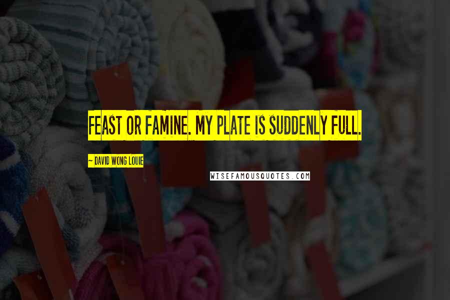David Wong Louie Quotes: Feast or famine. My plate is suddenly full.