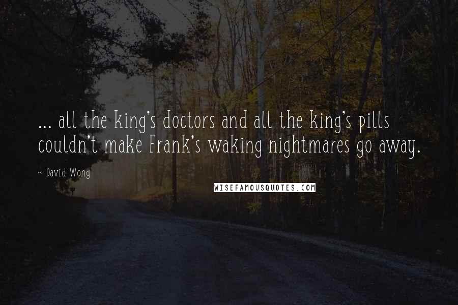 David Wong Quotes: ... all the king's doctors and all the king's pills couldn't make Frank's waking nightmares go away.