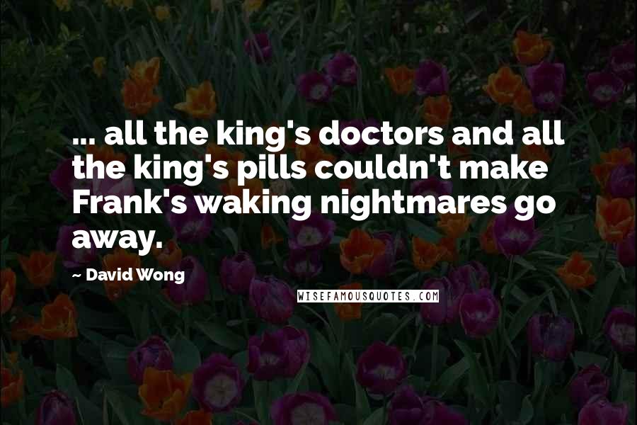 David Wong Quotes: ... all the king's doctors and all the king's pills couldn't make Frank's waking nightmares go away.