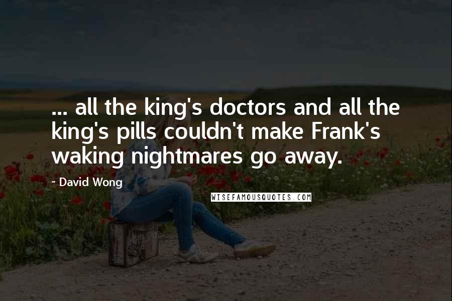 David Wong Quotes: ... all the king's doctors and all the king's pills couldn't make Frank's waking nightmares go away.