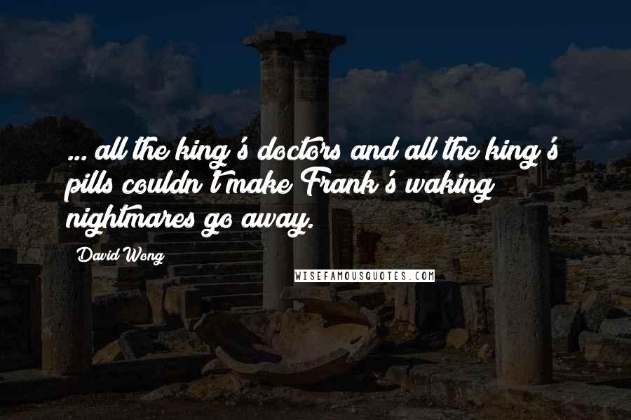 David Wong Quotes: ... all the king's doctors and all the king's pills couldn't make Frank's waking nightmares go away.