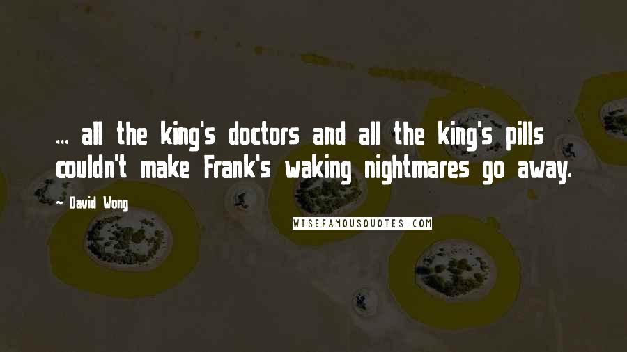 David Wong Quotes: ... all the king's doctors and all the king's pills couldn't make Frank's waking nightmares go away.