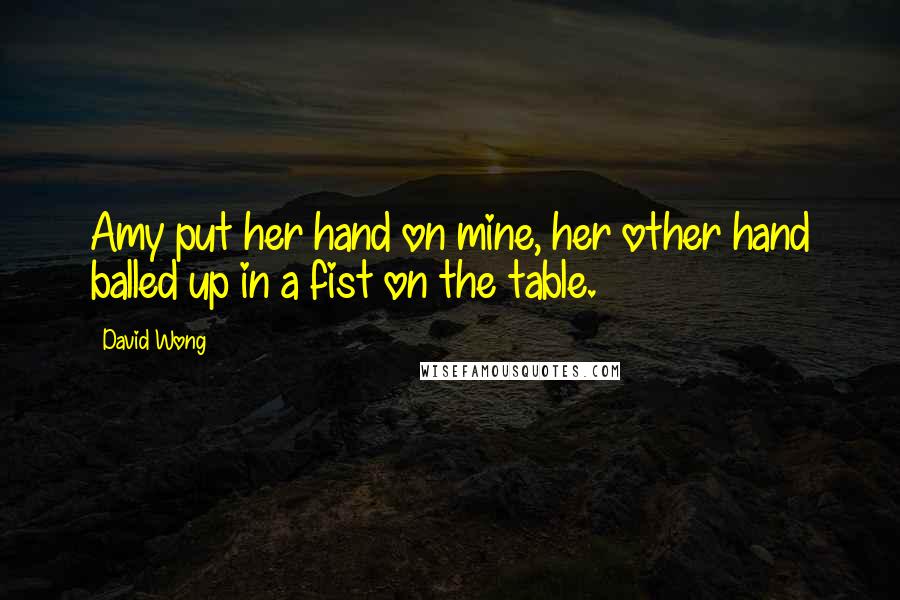 David Wong Quotes: Amy put her hand on mine, her other hand balled up in a fist on the table.