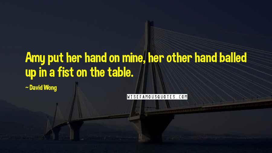 David Wong Quotes: Amy put her hand on mine, her other hand balled up in a fist on the table.