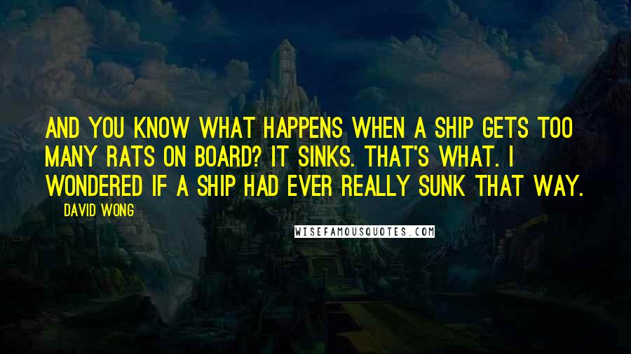 David Wong Quotes: And you know what happens when a ship gets too many rats on board? It sinks. That's what. I wondered if a ship had ever really sunk that way.