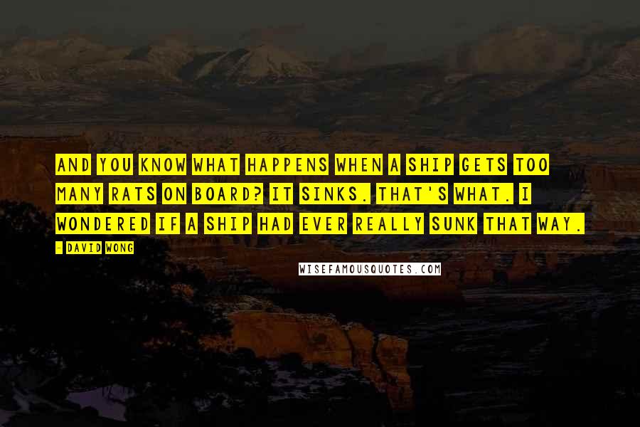 David Wong Quotes: And you know what happens when a ship gets too many rats on board? It sinks. That's what. I wondered if a ship had ever really sunk that way.