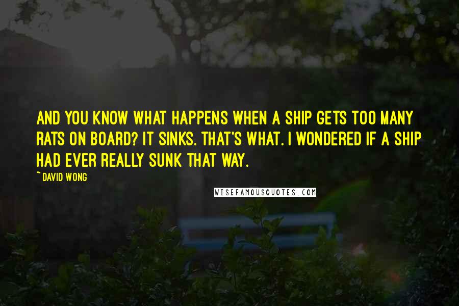 David Wong Quotes: And you know what happens when a ship gets too many rats on board? It sinks. That's what. I wondered if a ship had ever really sunk that way.