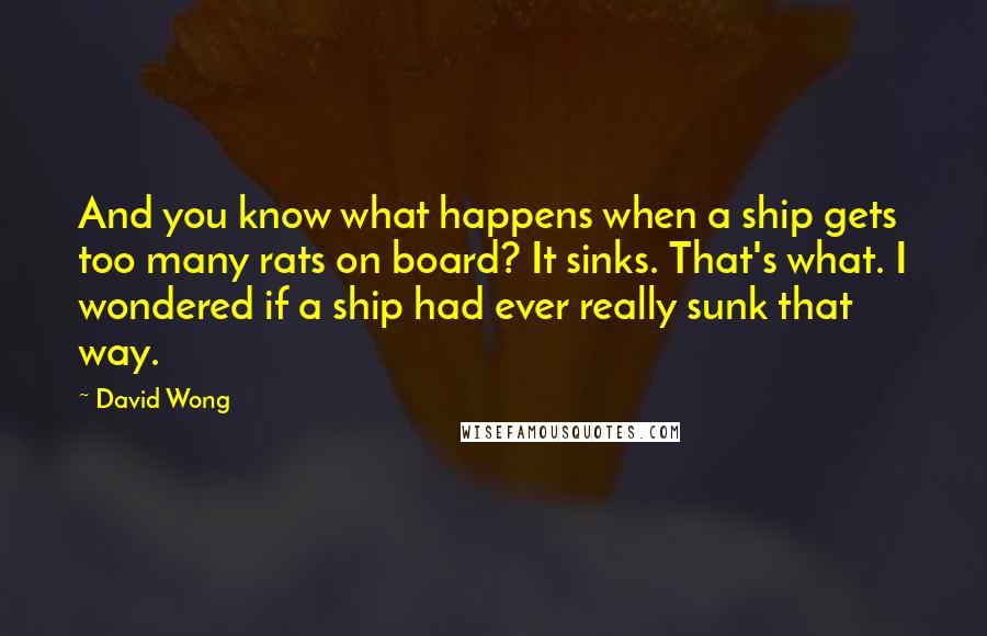 David Wong Quotes: And you know what happens when a ship gets too many rats on board? It sinks. That's what. I wondered if a ship had ever really sunk that way.