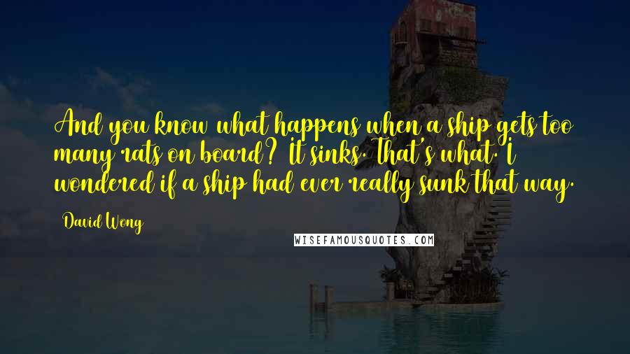 David Wong Quotes: And you know what happens when a ship gets too many rats on board? It sinks. That's what. I wondered if a ship had ever really sunk that way.