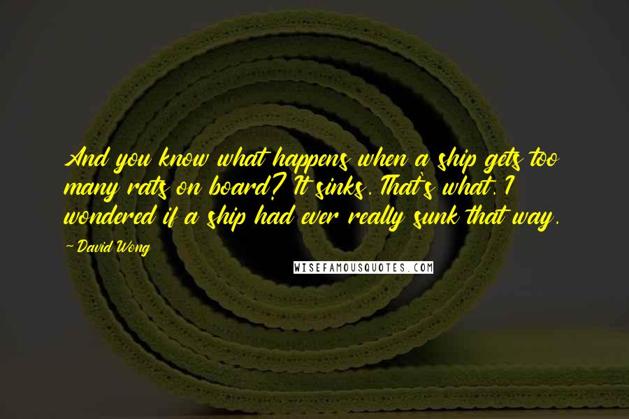 David Wong Quotes: And you know what happens when a ship gets too many rats on board? It sinks. That's what. I wondered if a ship had ever really sunk that way.