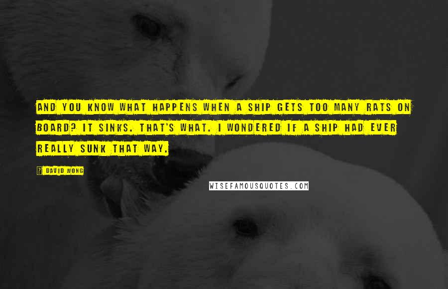 David Wong Quotes: And you know what happens when a ship gets too many rats on board? It sinks. That's what. I wondered if a ship had ever really sunk that way.