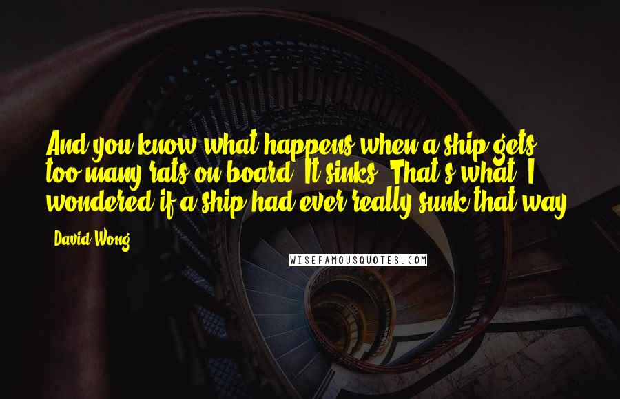 David Wong Quotes: And you know what happens when a ship gets too many rats on board? It sinks. That's what. I wondered if a ship had ever really sunk that way.