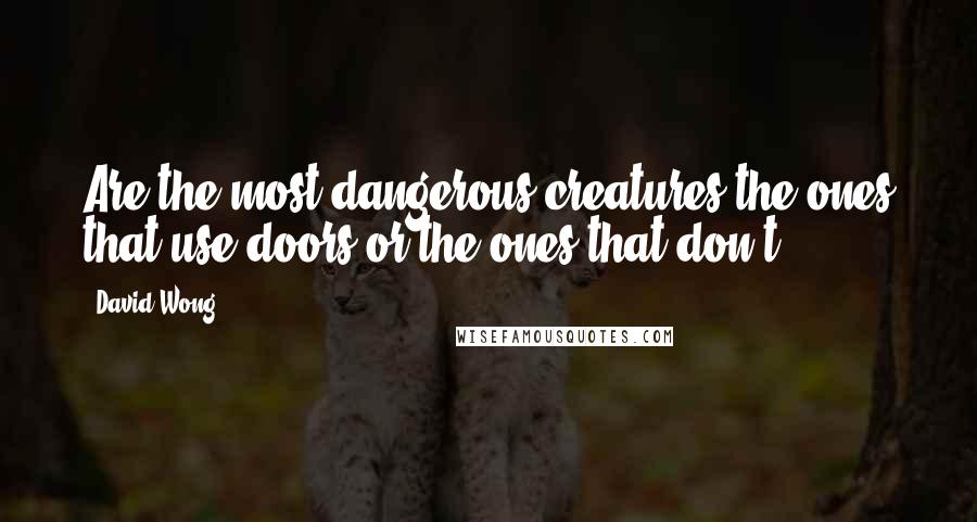 David Wong Quotes: Are the most dangerous creatures the ones that use doors or the ones that don't?