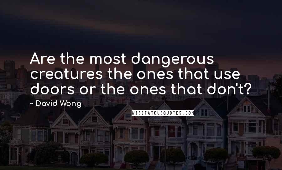 David Wong Quotes: Are the most dangerous creatures the ones that use doors or the ones that don't?