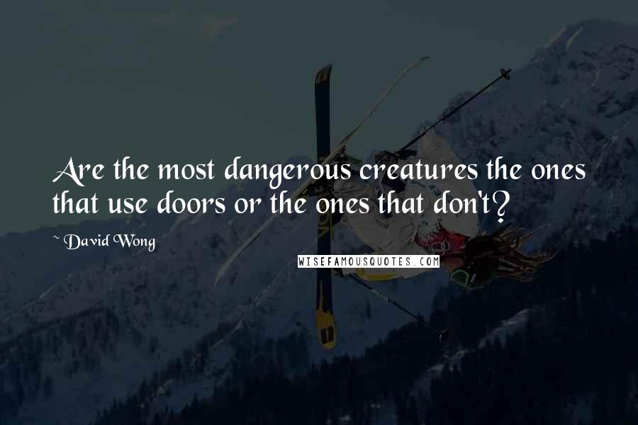 David Wong Quotes: Are the most dangerous creatures the ones that use doors or the ones that don't?