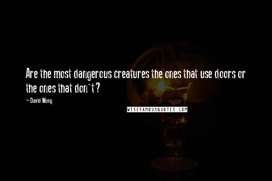 David Wong Quotes: Are the most dangerous creatures the ones that use doors or the ones that don't?