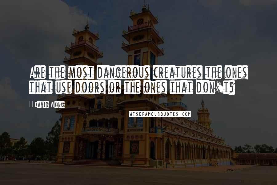 David Wong Quotes: Are the most dangerous creatures the ones that use doors or the ones that don't?