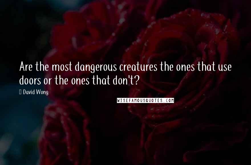 David Wong Quotes: Are the most dangerous creatures the ones that use doors or the ones that don't?