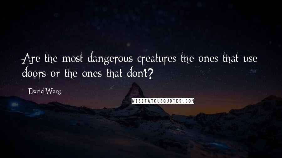 David Wong Quotes: Are the most dangerous creatures the ones that use doors or the ones that don't?