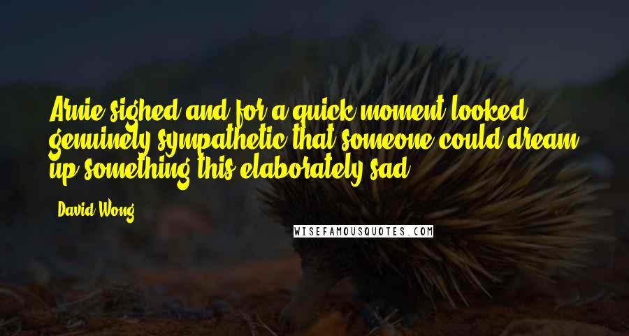 David Wong Quotes: Arnie sighed and for a quick moment looked genuinely sympathetic that someone could dream up something this elaborately sad.