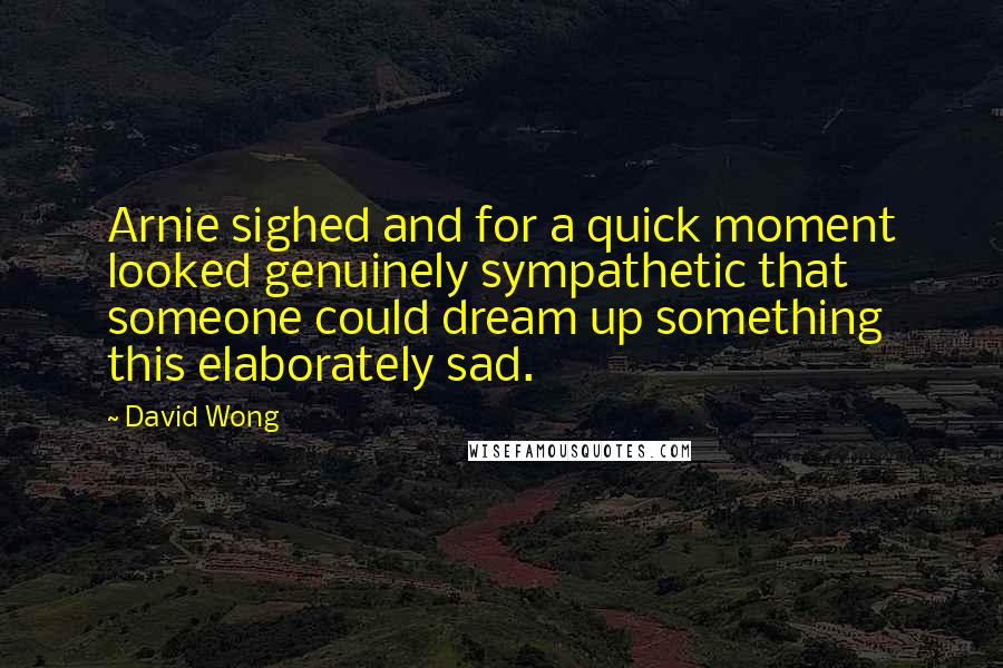 David Wong Quotes: Arnie sighed and for a quick moment looked genuinely sympathetic that someone could dream up something this elaborately sad.