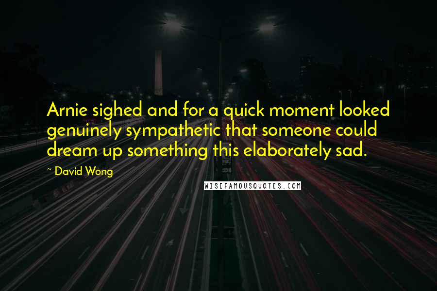 David Wong Quotes: Arnie sighed and for a quick moment looked genuinely sympathetic that someone could dream up something this elaborately sad.