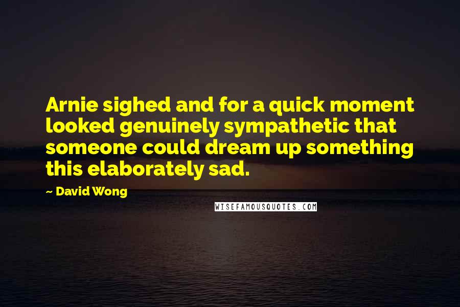 David Wong Quotes: Arnie sighed and for a quick moment looked genuinely sympathetic that someone could dream up something this elaborately sad.