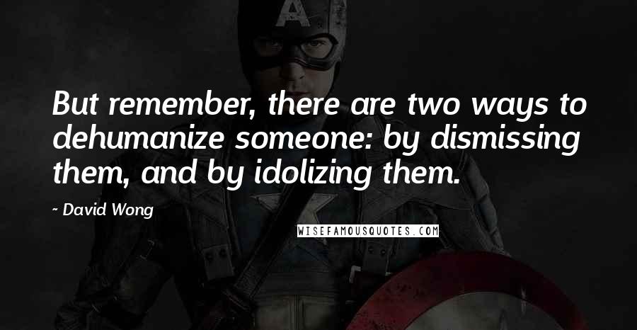 David Wong Quotes: But remember, there are two ways to dehumanize someone: by dismissing them, and by idolizing them.